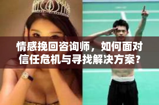 情感挽回咨询师，如何面对信任危机与寻找解决方案？
