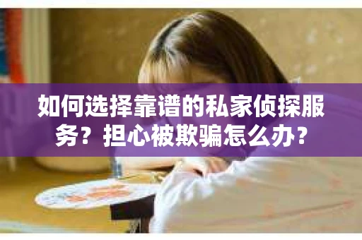 如何选择靠谱的私家侦探服务？担心被欺骗怎么办？