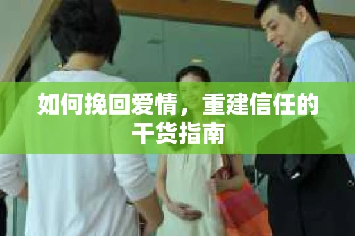 如何挽回爱情，重建信任的干货指南