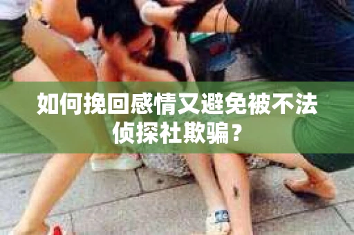 如何挽回感情又避免被不法侦探社欺骗？