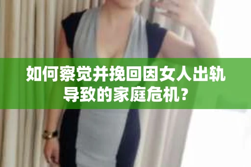 如何察觉并挽回因女人出轨导致的家庭危机？
