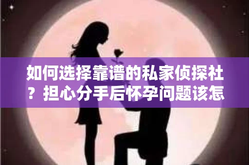 如何选择靠谱的私家侦探社？担心分手后怀孕问题该怎么办？