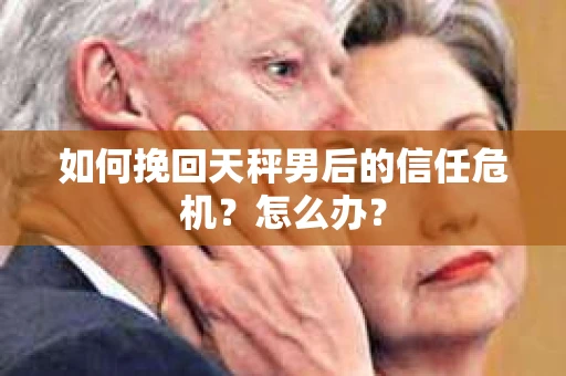 如何挽回天秤男后的信任危机？怎么办？