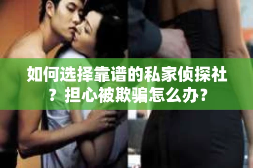 如何选择靠谱的私家侦探社？担心被欺骗怎么办？