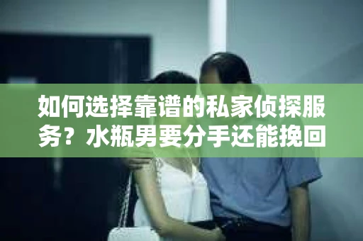 如何选择靠谱的私家侦探服务？水瓶男要分手还能挽回吗？