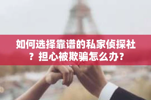 如何选择靠谱的私家侦探社？担心被欺骗怎么办？