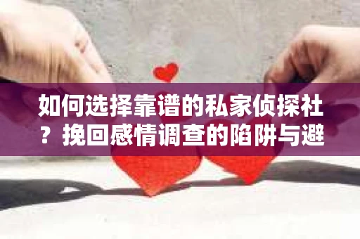 如何选择靠谱的私家侦探社？挽回感情调查的陷阱与避坑指南