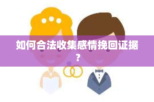 如何合法收集感情挽回证据？