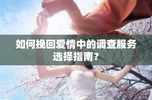 如何挽回爱情中的调查服务选择指南？