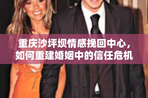 重庆沙坪坝情感挽回中心，如何重建婚姻中的信任危机？