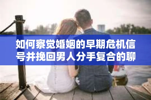 如何察觉婚姻的早期危机信号并挽回男人分手复合的聊天技巧？
