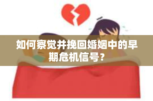 如何察觉并挽回婚姻中的早期危机信号？