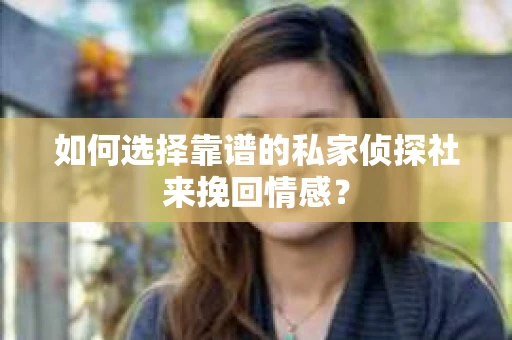 如何选择靠谱的私家侦探社来挽回情感？