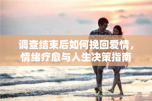 调查结束后如何挽回爱情，情绪疗愈与人生决策指南