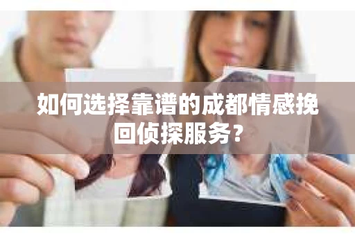 如何选择靠谱的成都情感挽回侦探服务？