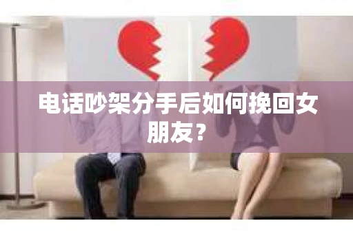 电话吵架分手后如何挽回女朋友？