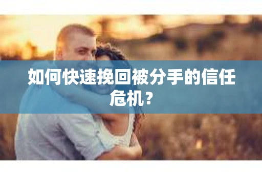 如何快速挽回被分手的信任危机？