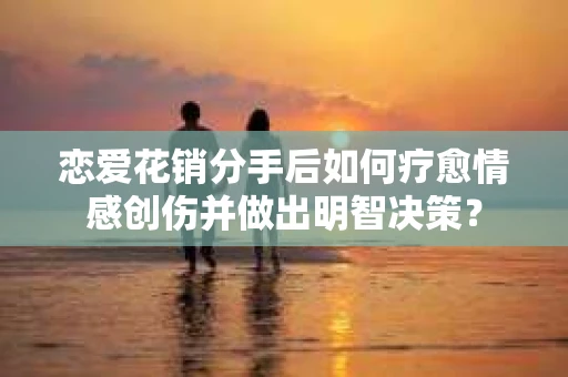 恋爱花销分手后如何疗愈情感创伤并做出明智决策？