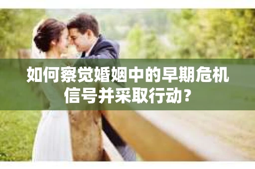 如何察觉婚姻中的早期危机信号并采取行动？