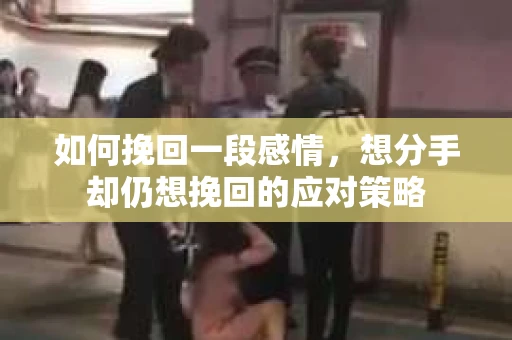 如何挽回一段感情，想分手却仍想挽回的应对策略