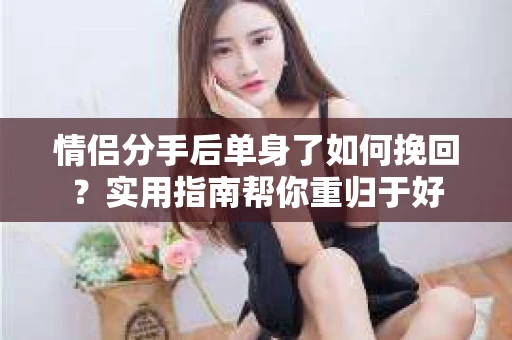 情侣分手后单身了如何挽回？实用指南帮你重归于好