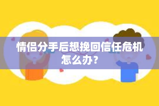 情侣分手后想挽回信任危机怎么办？