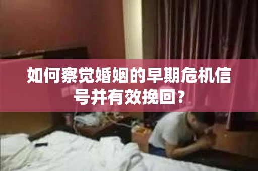 如何察觉婚姻的早期危机信号并有效挽回？