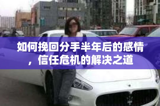 如何挽回分手半年后的感情，信任危机的解决之道