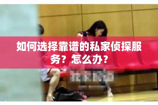 如何选择靠谱的私家侦探服务？怎么办？