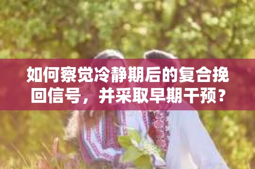 如何察觉冷静期后的复合挽回信号，并采取早期干预？