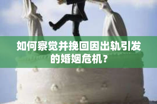 如何察觉并挽回因出轨引发的婚姻危机？