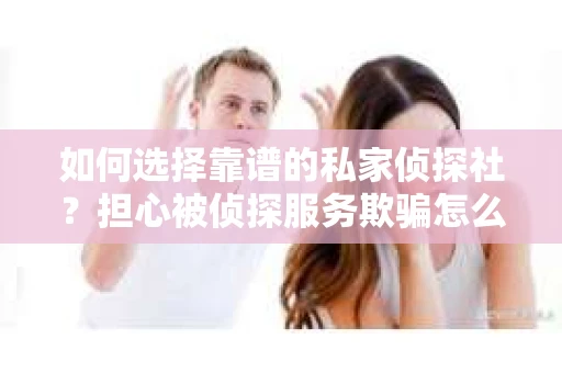 如何选择靠谱的私家侦探社？担心被侦探服务欺骗怎么办？