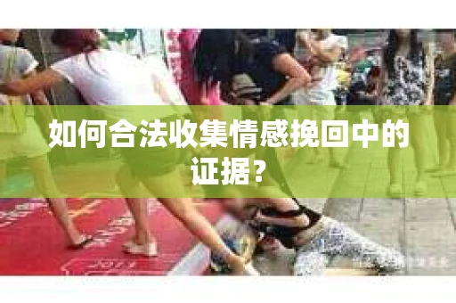 如何合法收集情感挽回中的证据？