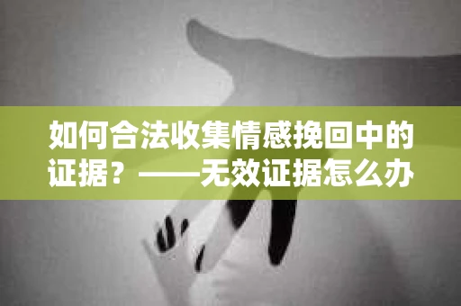 如何合法收集情感挽回中的证据？——无效证据怎么办？