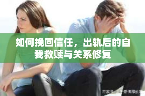 如何挽回信任，出轨后的自我救赎与关系修复