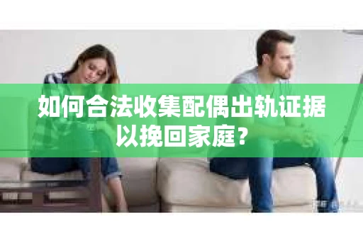 如何合法收集配偶出轨证据以挽回家庭？