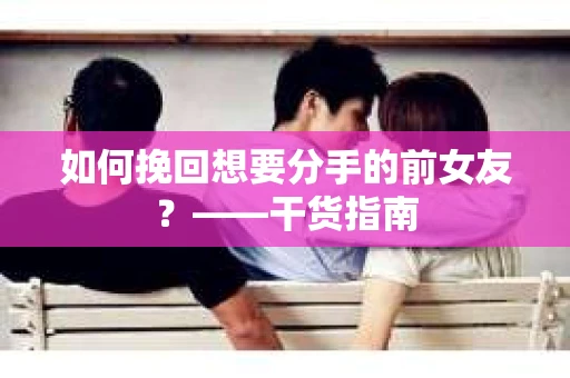 如何挽回想要分手的前女友？——干货指南