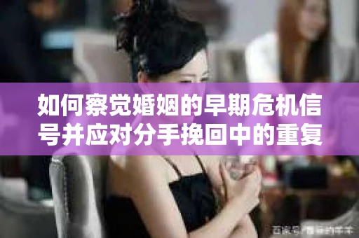 如何察觉婚姻的早期危机信号并应对分手挽回中的重复错误？