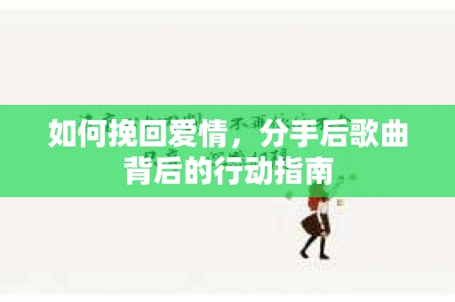 如何挽回爱情，分手后歌曲背后的行动指南