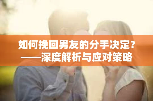 如何挽回男友的分手决定？——深度解析与应对策略