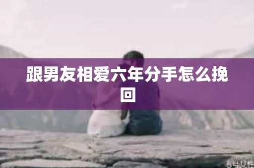 跟男友相爱六年分手怎么挽回