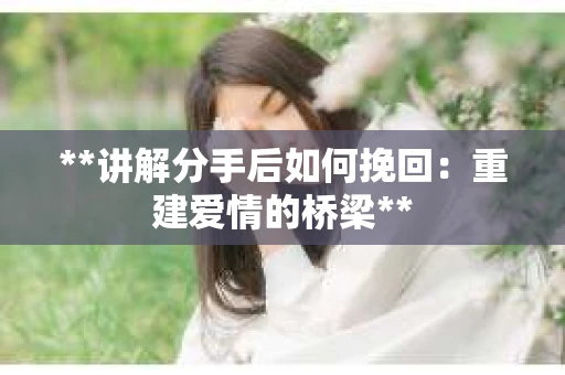 **讲解分手后如何挽回：重建爱情的桥梁**