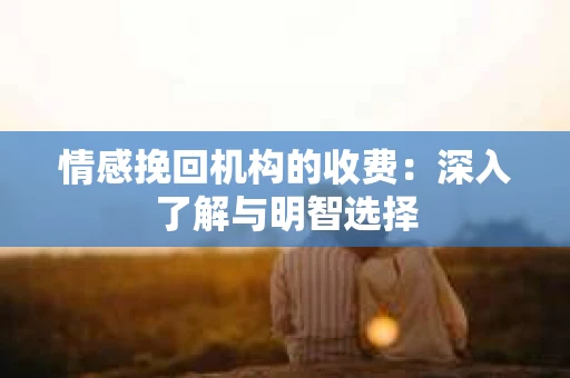 情感挽回机构的收费：深入了解与明智选择