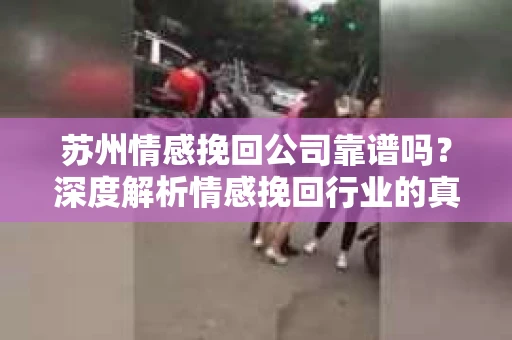 苏州情感挽回公司靠谱吗？深度解析情感挽回行业的真实面貌