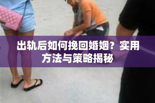 出轨后如何挽回婚姻？实用方法与策略揭秘