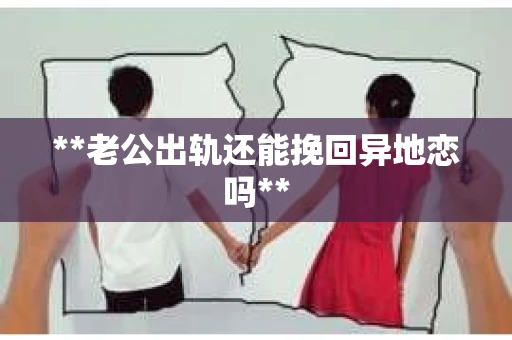 **老公出轨还能挽回异地恋吗**