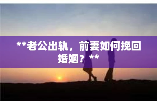 **老公出轨，前妻如何挽回婚姻？**