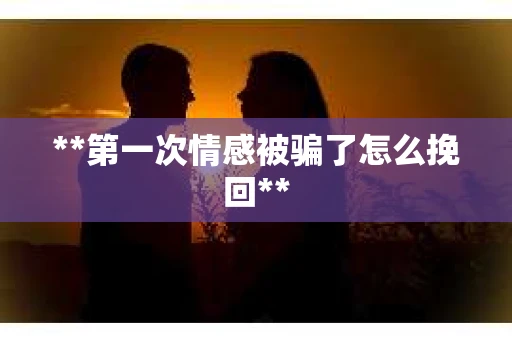 **第一次情感被骗了怎么挽回**