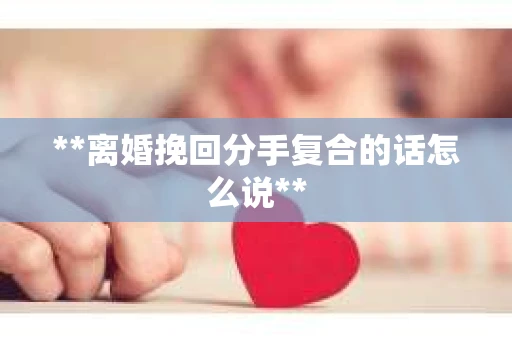 **离婚挽回分手复合的话怎么说**