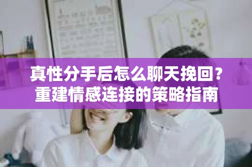 真性分手后怎么聊天挽回?重建情感连接的策略指南 真性分手后怎么聊天挽回?重建情感连接的策略指南